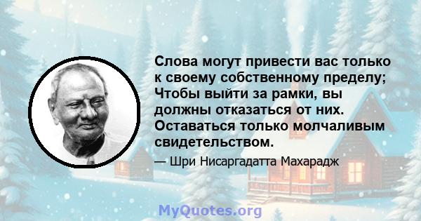 Слова могут привести вас только к своему собственному пределу; Чтобы выйти за рамки, вы должны отказаться от них. Оставаться только молчаливым свидетельством.