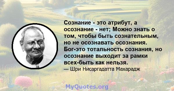 Сознание - это атрибут, а осознание - нет; Можно знать о том, чтобы быть сознательным, но не осознавать осознания. Бог-это тотальность сознания, но осознание выходит за рамки всех-быть как нельзя.