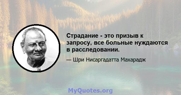 Страдание - это призыв к запросу, все больные нуждаются в расследовании.