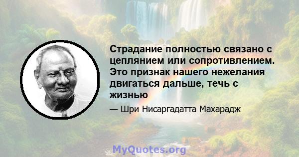 Страдание полностью связано с цеплянием или сопротивлением. Это признак нашего нежелания двигаться дальше, течь с жизнью