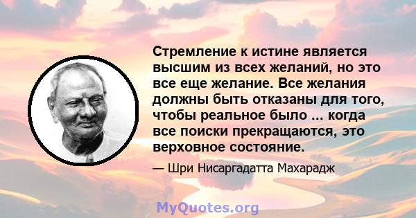 Стремление к истине является высшим из всех желаний, но это все еще желание. Все желания должны быть отказаны для того, чтобы реальное было ... когда все поиски прекращаются, это верховное состояние.