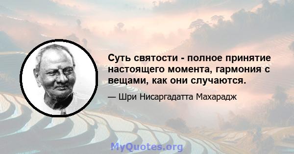 Суть святости - полное принятие настоящего момента, гармония с вещами, как они случаются.