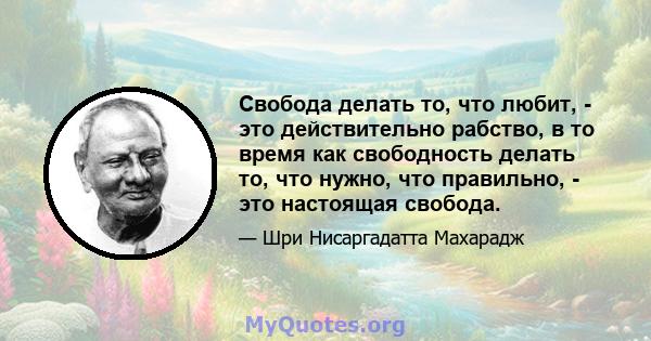 Свобода делать то, что любит, - это действительно рабство, в то время как свободность делать то, что нужно, что правильно, - это настоящая свобода.