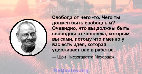 Свобода от чего -то. Чего ты должен быть свободным? Очевидно, что вы должны быть свободны от человека, которым вы сами, потому что именно у вас есть идея, которая удерживает вас в рабстве.