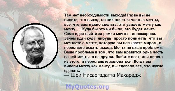 Там нет необходимости выхода! Разве вы не видите, что выход также является частью мечты, все, что вам нужно сделать, это увидеть мечту как мечту. ... Куда бы это ни было, это будет мечта. Сама идея выйти за рамки мечты