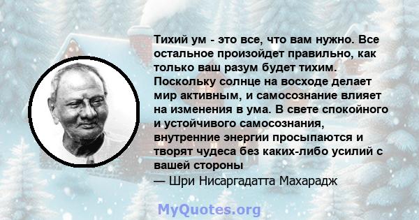 Тихий ум - это все, что вам нужно. Все остальное произойдет правильно, как только ваш разум будет тихим. Поскольку солнце на восходе делает мир активным, и самосознание влияет на изменения в ума. В свете спокойного и