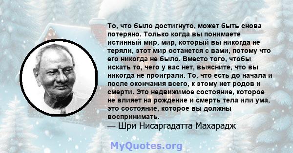 То, что было достигнуто, может быть снова потеряно. Только когда вы понимаете истинный мир, мир, который вы никогда не теряли, этот мир останется с вами, потому что его никогда не было. Вместо того, чтобы искать то,