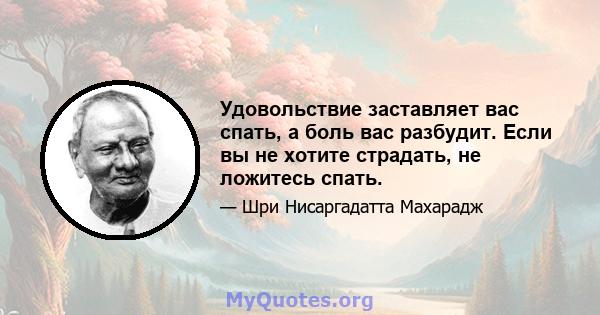 Удовольствие заставляет вас спать, а боль вас разбудит. Если вы не хотите страдать, не ложитесь спать.