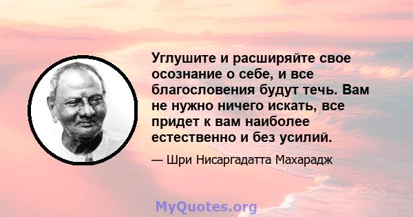 Углушите и расширяйте свое осознание о себе, и все благословения будут течь. Вам не нужно ничего искать, все придет к вам наиболее естественно и без усилий.