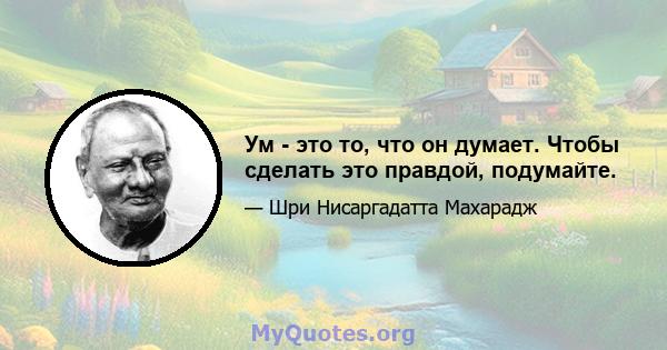 Ум - это то, что он думает. Чтобы сделать это правдой, подумайте.