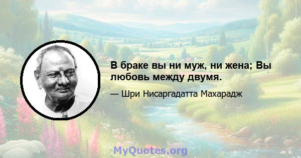 В браке вы ни муж, ни жена; Вы любовь между двумя.