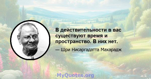 В действительности в вас существуют время и пространство. В них нет.