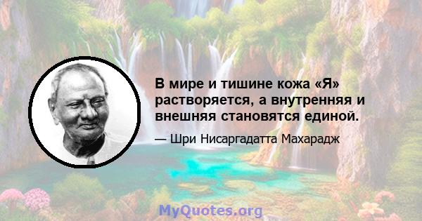 В мире и тишине кожа «Я» растворяется, а внутренняя и внешняя становятся единой.