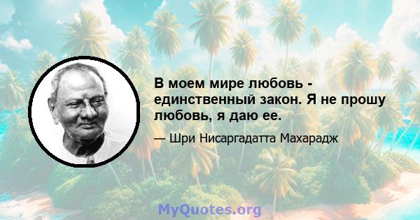 В моем мире любовь - единственный закон. Я не прошу любовь, я даю ее.