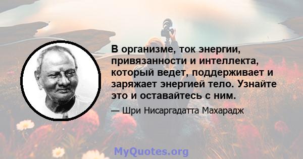 В организме, ток энергии, привязанности и интеллекта, который ведет, поддерживает и заряжает энергией тело. Узнайте это и оставайтесь с ним.