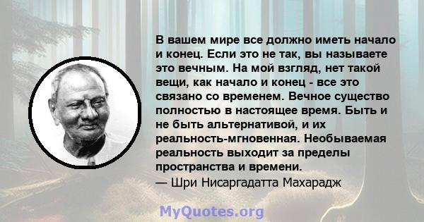 В вашем мире все должно иметь начало и конец. Если это не так, вы называете это вечным. На мой взгляд, нет такой вещи, как начало и конец - все это связано со временем. Вечное существо полностью в настоящее время. Быть