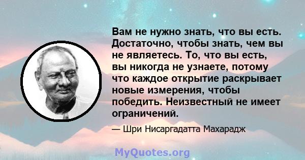 Вам не нужно знать, что вы есть. Достаточно, чтобы знать, чем вы не являетесь. То, что вы есть, вы никогда не узнаете, потому что каждое открытие раскрывает новые измерения, чтобы победить. Неизвестный не имеет