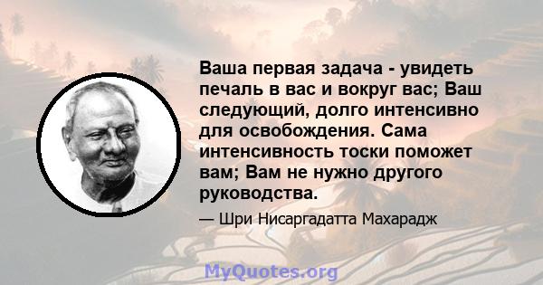 Ваша первая задача - увидеть печаль в вас и вокруг вас; Ваш следующий, долго интенсивно для освобождения. Сама интенсивность тоски поможет вам; Вам не нужно другого руководства.