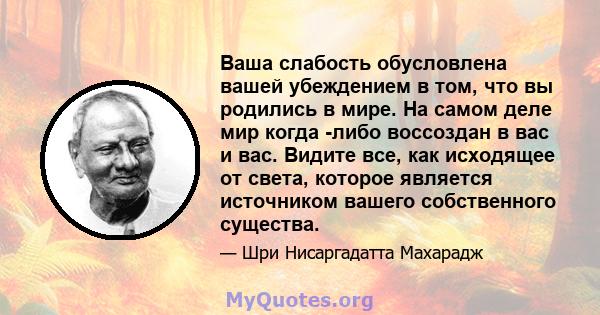 Ваша слабость обусловлена ​​вашей убеждением в том, что вы родились в мире. На самом деле мир когда -либо воссоздан в вас и вас. Видите все, как исходящее от света, которое является источником вашего собственного