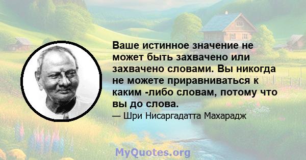 Ваше истинное значение не может быть захвачено или захвачено словами. Вы никогда не можете приравниваться к каким -либо словам, потому что вы до слова.