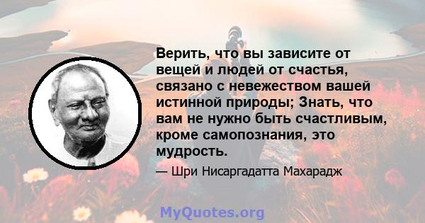 Верить, что вы зависите от вещей и людей от счастья, связано с невежеством вашей истинной природы; Знать, что вам не нужно быть счастливым, кроме самопознания, это мудрость.