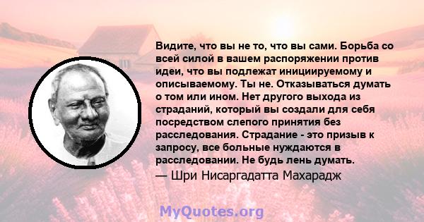 Видите, что вы не то, что вы сами. Борьба со всей силой в вашем распоряжении против идеи, что вы подлежат инициируемому и описываемому. Ты не. Отказываться думать о том или ином. Нет другого выхода из страданий, который 