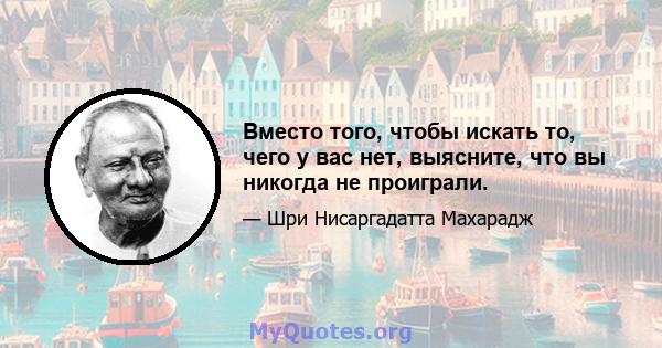 Вместо того, чтобы искать то, чего у вас нет, выясните, что вы никогда не проиграли.