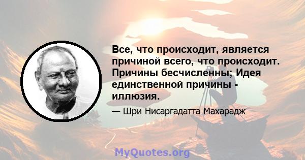 Все, что происходит, является причиной всего, что происходит. Причины бесчисленны; Идея единственной причины - иллюзия.