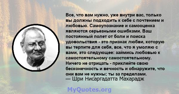 Все, что вам нужно, уже внутри вас, только вы должны подходить к себе с почтением и любовью. Самоупознание и самооценка являются серьезными ошибками. Ваш постоянный полет от боли и поиска удовольствия - это признак