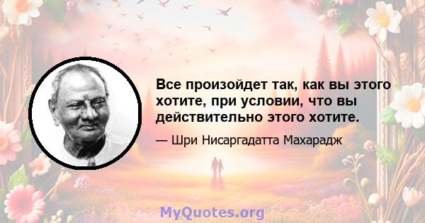 Все произойдет так, как вы этого хотите, при условии, что вы действительно этого хотите.