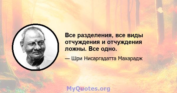 Все разделения, все виды отчуждения и отчуждения ложны. Все одно.