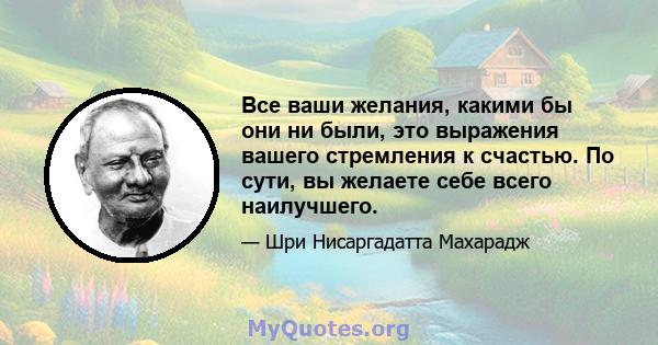 Все ваши желания, какими бы они ни были, это выражения вашего стремления к счастью. По сути, вы желаете себе всего наилучшего.