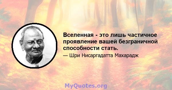 Вселенная - это лишь частичное проявление вашей безграничной способности стать.