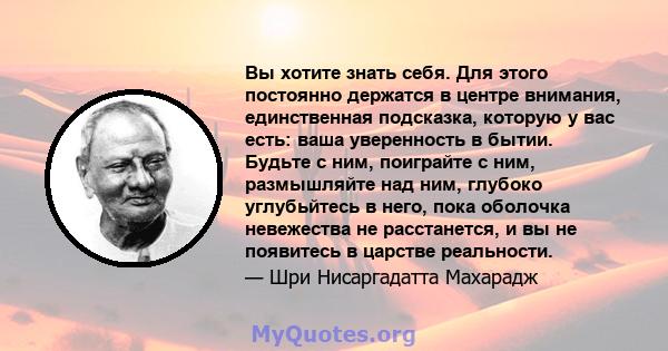 Вы хотите знать себя. Для этого постоянно держатся в центре внимания, единственная подсказка, которую у вас есть: ваша уверенность в бытии. Будьте с ним, поиграйте с ним, размышляйте над ним, глубоко углубьйтесь в него, 