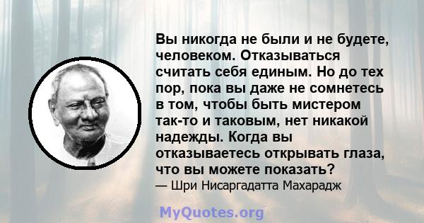 Вы никогда не были и не будете, человеком. Отказываться считать себя единым. Но до тех пор, пока вы даже не сомнетесь в том, чтобы быть мистером так-то и таковым, нет никакой надежды. Когда вы отказываетесь открывать