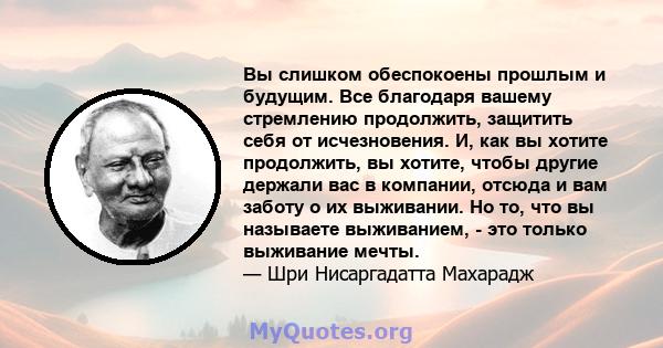 Вы слишком обеспокоены прошлым и будущим. Все благодаря вашему стремлению продолжить, защитить себя от исчезновения. И, как вы хотите продолжить, вы хотите, чтобы другие держали вас в компании, отсюда и вам заботу о их