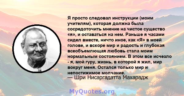 Я просто следовал инструкции (моим учителям), которая должна была сосредоточить мнение на чистое существо «я», и оставаться на нем. Раньше я часами сидел вместе, ничто иное, как «Я» в моей голове, и вскоре мир и радость 