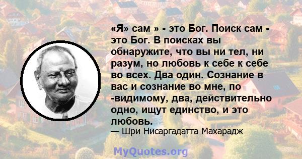 «Я» сам » - это Бог. Поиск сам - это Бог. В поисках вы обнаружите, что вы ни тел, ни разум, но любовь к себе к себе во всех. Два один. Сознание в вас и сознание во мне, по -видимому, два, действительно одно, ищут