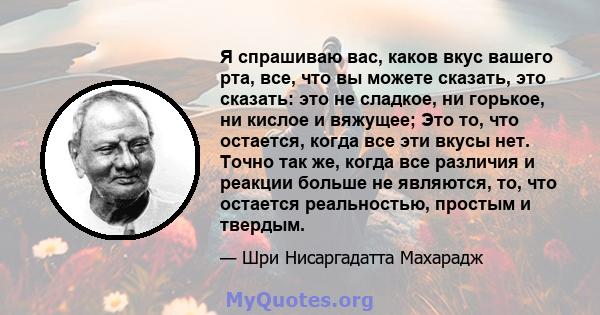 Я спрашиваю вас, каков вкус вашего рта, все, что вы можете сказать, это сказать: это не сладкое, ни горькое, ни кислое и вяжущее; Это то, что остается, когда все эти вкусы нет. Точно так же, когда все различия и реакции 