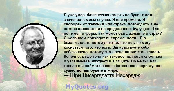 Я уже умер. Физическая смерть не будет иметь значения в моем случае. Я вне времени. Я свободен от желания или страха, потому что я не помню прошлого и не представляю будущего. Где нет имен и форм, как может быть желание 