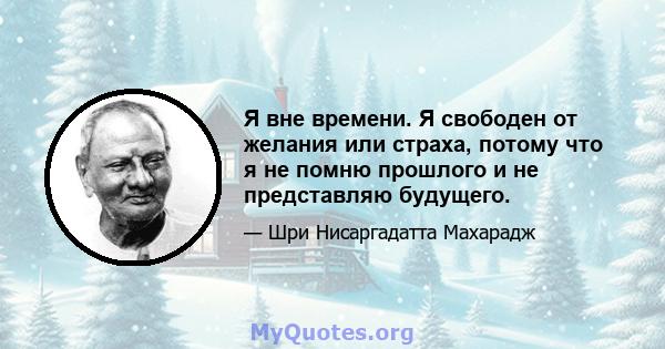 Я вне времени. Я свободен от желания или страха, потому что я не помню прошлого и не представляю будущего.