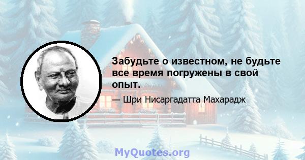 Забудьте о известном, не будьте все время погружены в свой опыт.