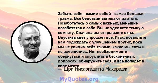 Забыть себя - самим собой - самая большая травма; Все бедствия вытекают из этого. Позаботьтесь о самых важных, меньшие позаботятся о себе. Вы не уделяете темную комнату. Сначала вы открываете окна. Впустить свет