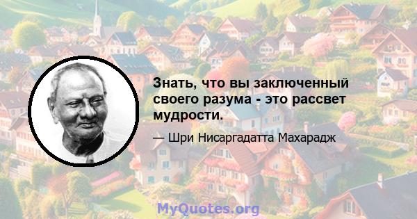 Знать, что вы заключенный своего разума - это рассвет мудрости.