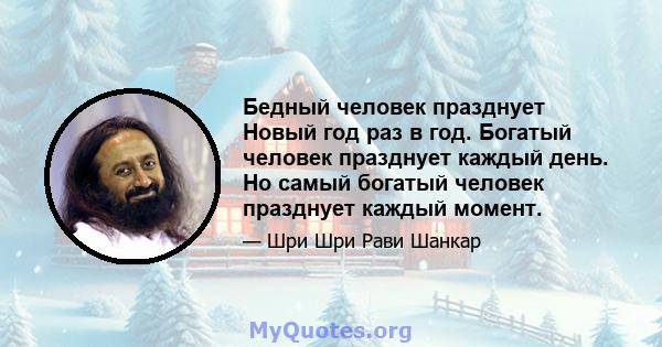 Бедный человек празднует Новый год раз в год. Богатый человек празднует каждый день. Но самый богатый человек празднует каждый момент.