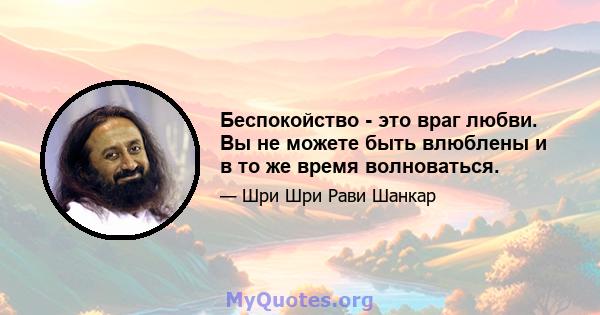 Беспокойство - это враг любви. Вы не можете быть влюблены и в то же время волноваться.