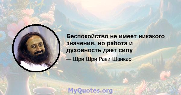 Беспокойство не имеет никакого значения, но работа и духовность дает силу