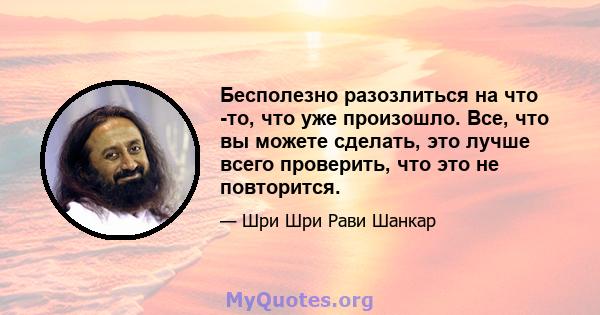 Бесполезно разозлиться на что -то, что уже произошло. Все, что вы можете сделать, это лучше всего проверить, что это не повторится.