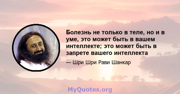 Болезнь не только в теле, но и в уме, это может быть в вашем интеллекте; это может быть в запрете вашего интеллекта