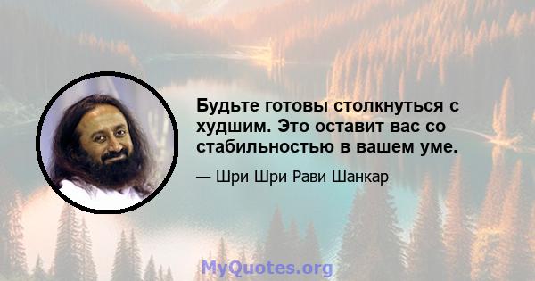 Будьте готовы столкнуться с худшим. Это оставит вас со стабильностью в вашем уме.